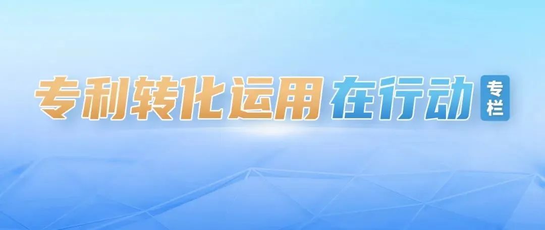 专利转化运用在行动 | 《国家知识产权局关于纵深推进专利转化运用专项行动加快形成长效机制的通知》解读